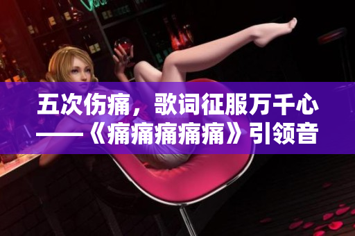 五次伤痛，歌词征服万千心——《痛痛痛痛痛》引领音乐潮流