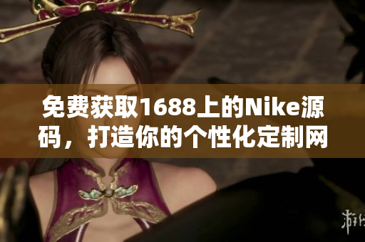 免费获取1688上的Nike源码，打造你的个性化定制网站！