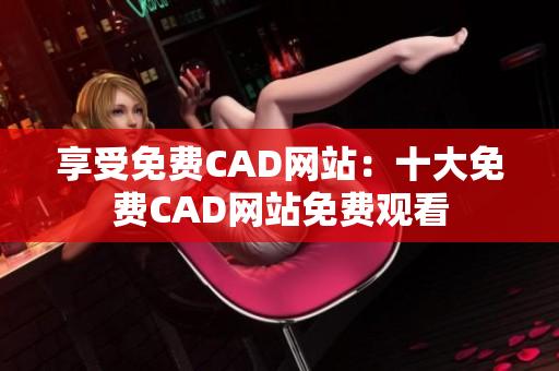 享受免费CAD网站：十大免费CAD网站免费观看