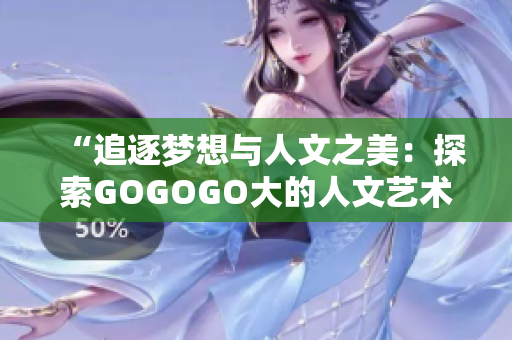 “追逐梦想与人文之美：探索GOGOGO大的人文艺术包”