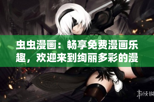 虫虫漫画：畅享免费漫画乐趣，欢迎来到绚丽多彩的漫画星球