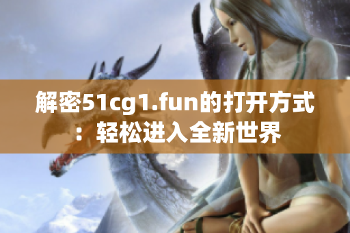 解密51cg1.fun的打开方式：轻松进入全新世界