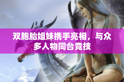 双胞胎姐妹携手亮相，与众多人物同台竞技