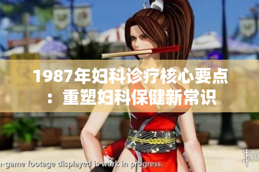 1987年妇科诊疗核心要点：重塑妇科保健新常识