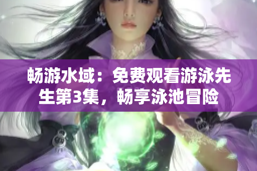 畅游水域：免费观看游泳先生第3集，畅享泳池冒险