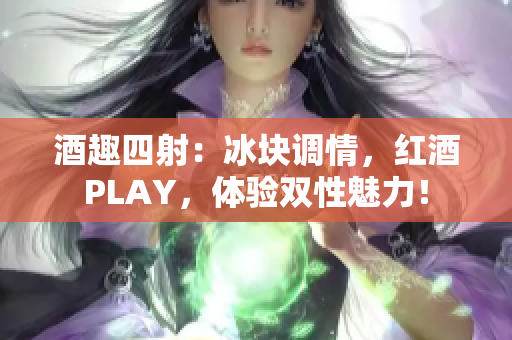 酒趣四射：冰块调情，红酒PLAY，体验双性魅力！
