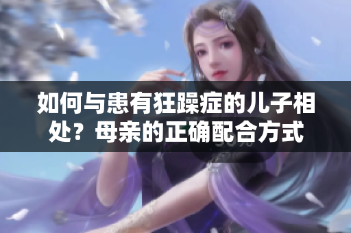 如何与患有狂躁症的儿子相处？母亲的正确配合方式