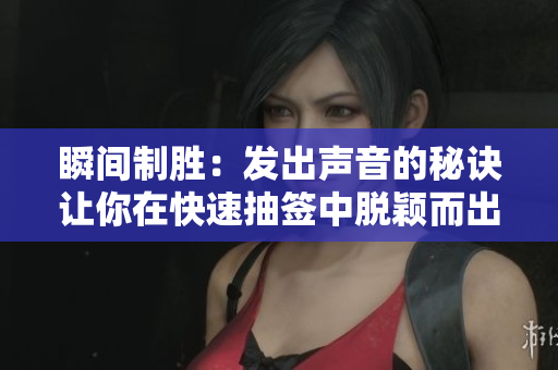 瞬间制胜：发出声音的秘诀让你在快速抽签中脱颖而出！