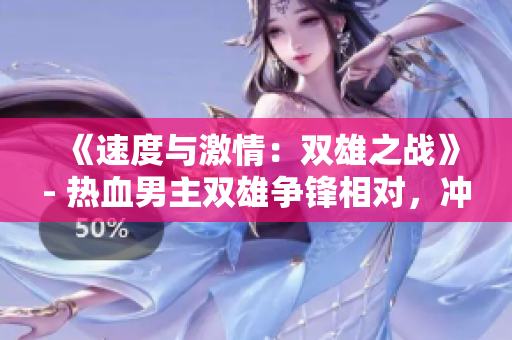 《速度与激情：双雄之战》- 热血男主双雄争锋相对，冲出飙车新天地
