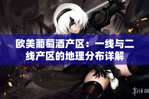 欧美葡萄酒产区：一线与二线产区的地理分布详解