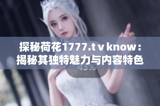 探秘荷花1777.tⅴknow：揭秘其独特魅力与内容特色
