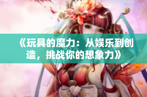 《玩具的魔力：从娱乐到创造，挑战你的想象力》