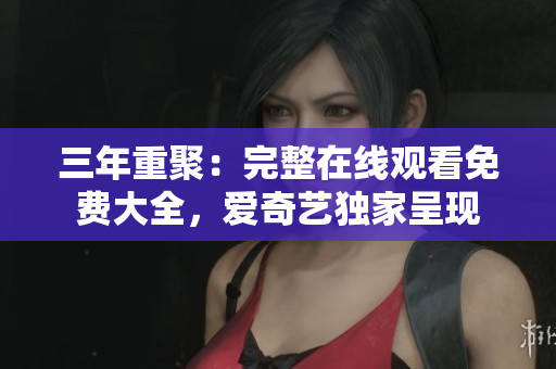 三年重聚：完整在线观看免费大全，爱奇艺独家呈现