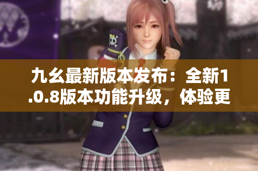 九幺最新版本发布：全新1.0.8版本功能升级，体验更优秀