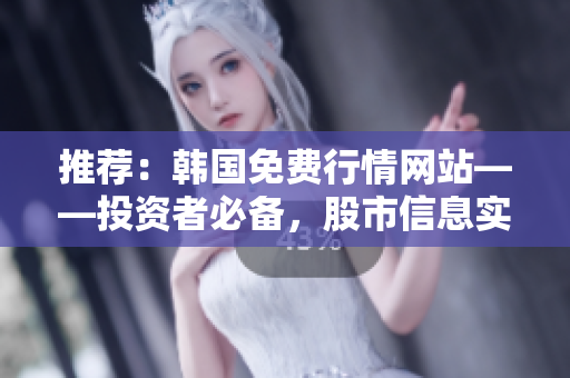 推荐：韩国免费行情网站——投资者必备，股市信息实时更新