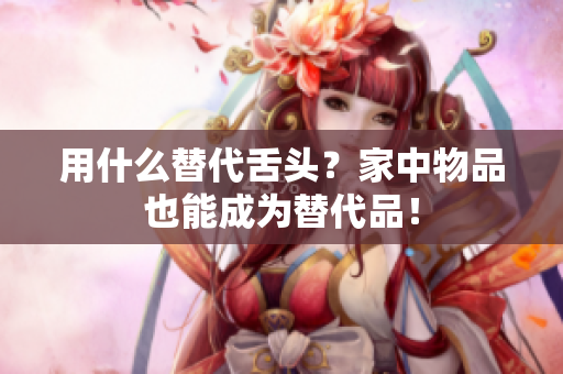 用什么替代舌头？家中物品也能成为替代品！