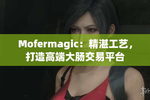 Mofermagic：精湛工艺，打造高端大肠交易平台