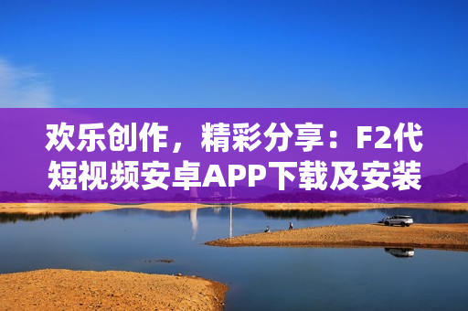 欢乐创作，精彩分享：F2代短视频安卓APP下载及安装攻略