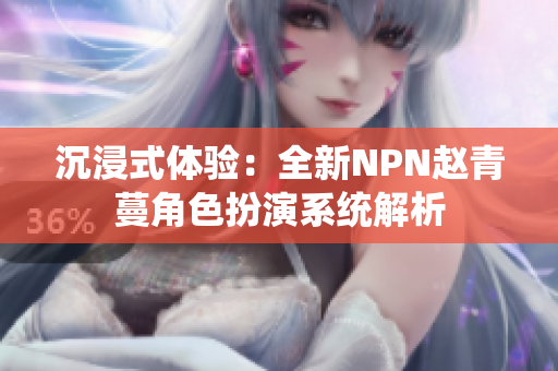 沉浸式体验：全新NPN赵青蔓角色扮演系统解析