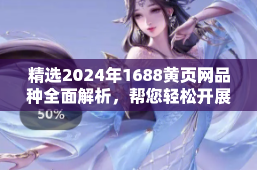 精选2024年1688黄页网品种全面解析，帮您轻松开展优质采购