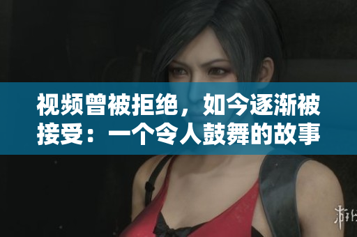 视频曾被拒绝，如今逐渐被接受：一个令人鼓舞的故事