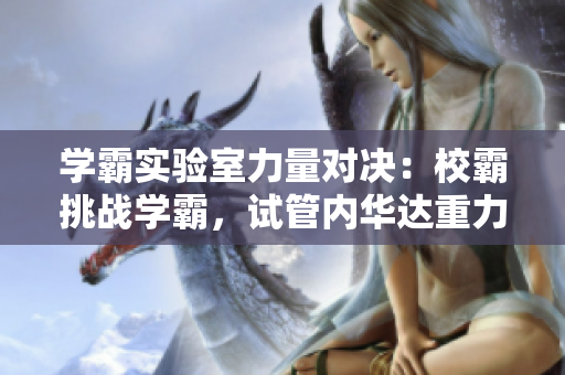 学霸实验室力量对决：校霸挑战学霸，试管内华达重力