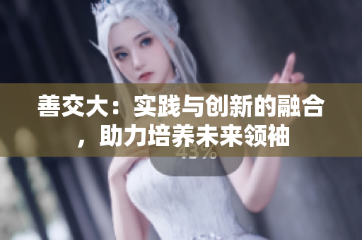 善交大：实践与创新的融合，助力培养未来领袖