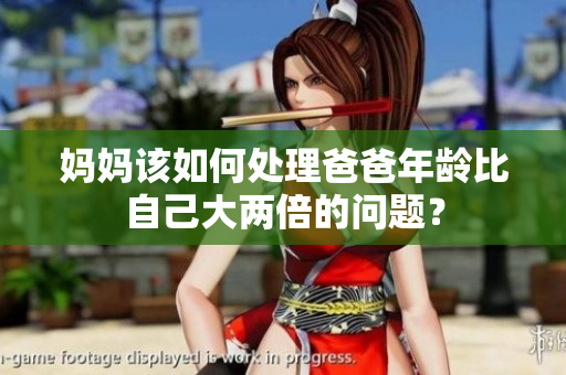 妈妈该如何处理爸爸年龄比自己大两倍的问题？