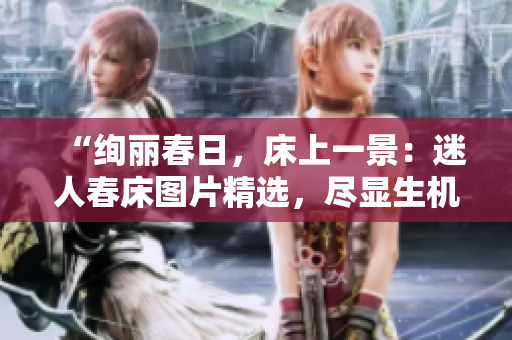 “绚丽春日，床上一景：迷人春床图片精选，尽显生机盎然！”