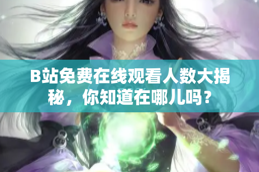B站免费在线观看人数大揭秘，你知道在哪儿吗？