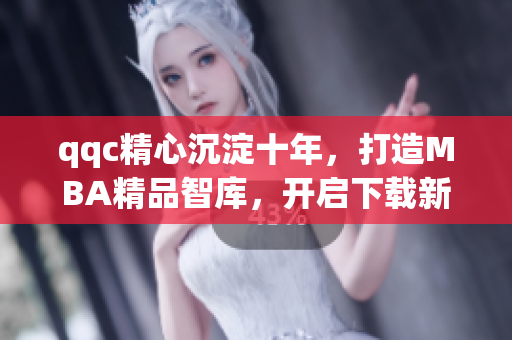 qqc精心沉淀十年，打造MBA精品智库，开启下载新时代