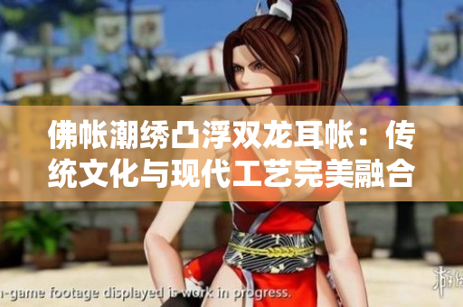 佛帐潮绣凸浮双龙耳帐：传统文化与现代工艺完美融合，勾勒精致生活篇章