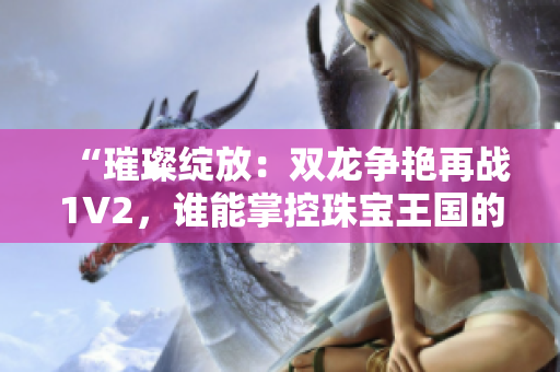“璀璨绽放：双龙争艳再战1V2，谁能掌控珠宝王国的命运？”