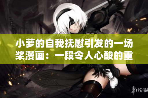 小萝的自我抚慰引发的一场桨漫画：一段令人心酸的重塑旅程