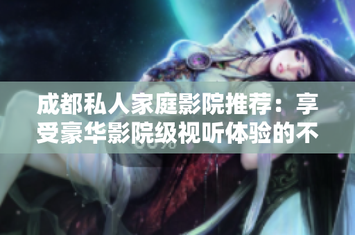 成都私人家庭影院推荐：享受豪华影院级视听体验的不二选择