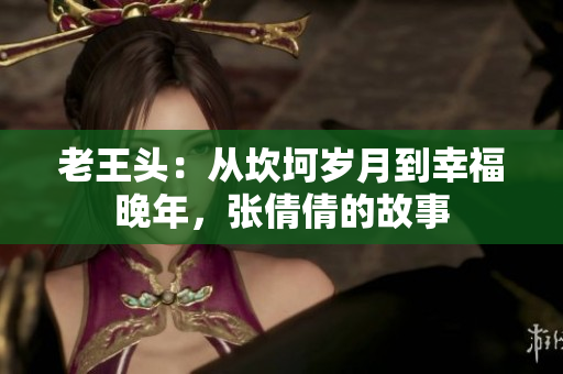 老王头：从坎坷岁月到幸福晚年，张倩倩的故事