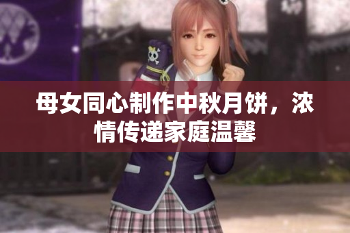 母女同心制作中秋月饼，浓情传递家庭温馨