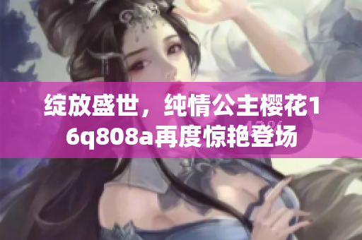 绽放盛世，纯情公主樱花16q808a再度惊艳登场