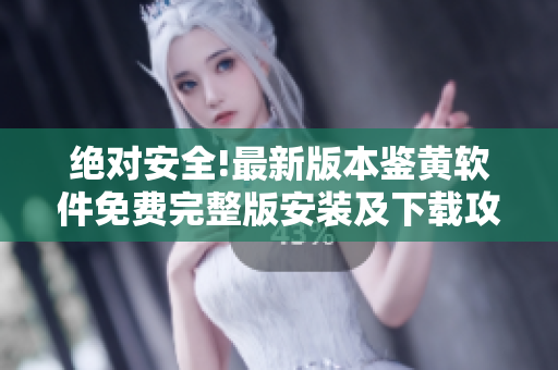 绝对安全!最新版本鉴黄软件免费完整版安装及下载攻略! 