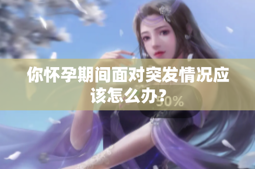 你怀孕期间面对突发情况应该怎么办？