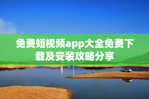 免费短视频app大全免费下载及安装攻略分享