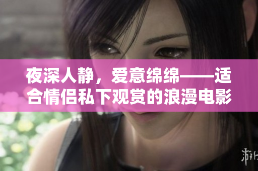 夜深人静，爱意绵绵——适合情侣私下观赏的浪漫电影推荐