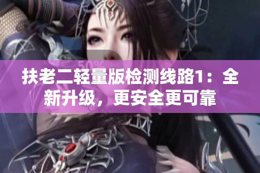 扶老二轻量版检测线路1：全新升级，更安全更可靠