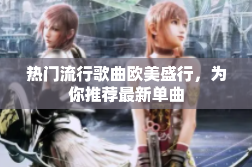 热门流行歌曲欧美盛行，为你推荐最新单曲