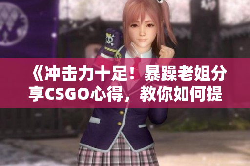 《冲击力十足！暴躁老姐分享CSGO心得，教你如何提高游戏水平！》