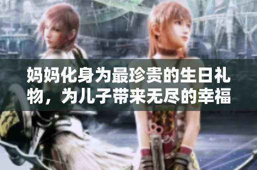 妈妈化身为最珍贵的生日礼物，为儿子带来无尽的幸福