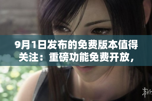 9月1日发布的免费版本值得关注：重磅功能免费开放，带来全新使用体验