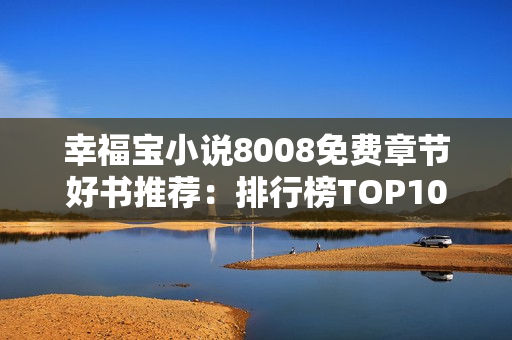 幸福宝小说8008免费章节好书推荐：排行榜TOP10大公开