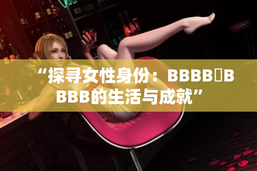 “探寻女性身份：BBBB槡BBBB的生活与成就”