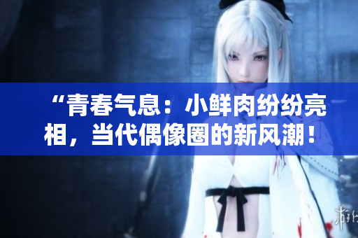 “青春气息：小鲜肉纷纷亮相，当代偶像圈的新风潮！”
